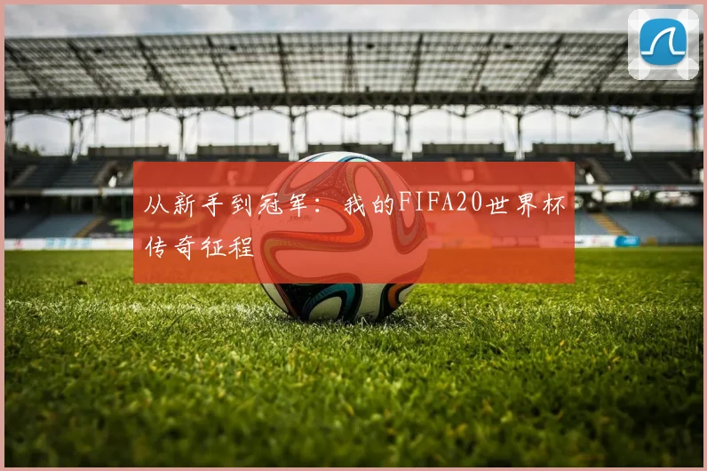 从新手到冠军:我的FIFA20世界杯传奇征程
