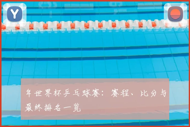年世界杯乒乓球赛:赛程、比分与最终排名一览