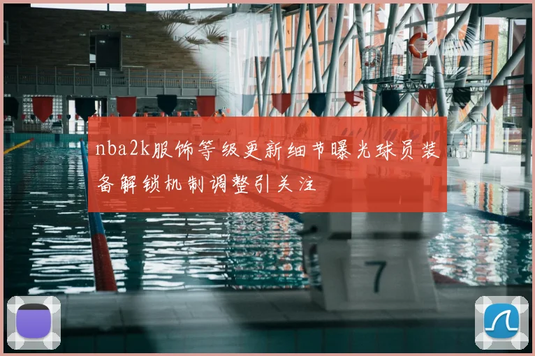 nba2k服饰等级更新细节曝光球员装备解锁机制调整引关注