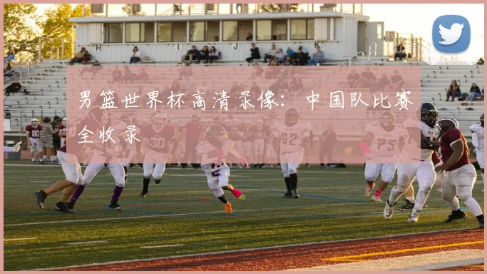 男篮世界杯高清录像:中国队比赛全收录