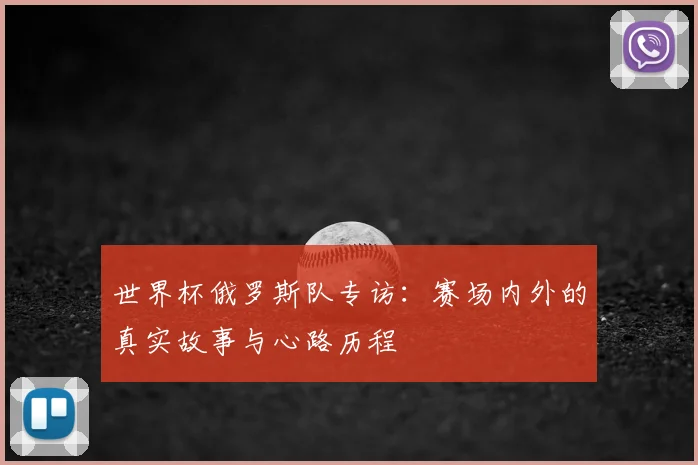 世界杯俄罗斯队专访：赛场内外的真实故事与心路历程