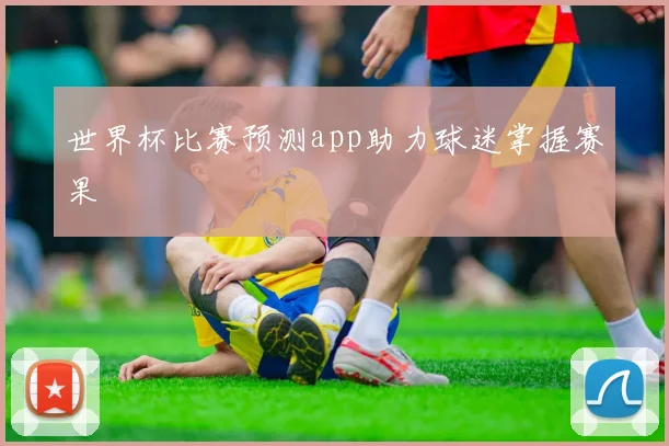 世界杯比赛预测app助力球迷掌握赛果