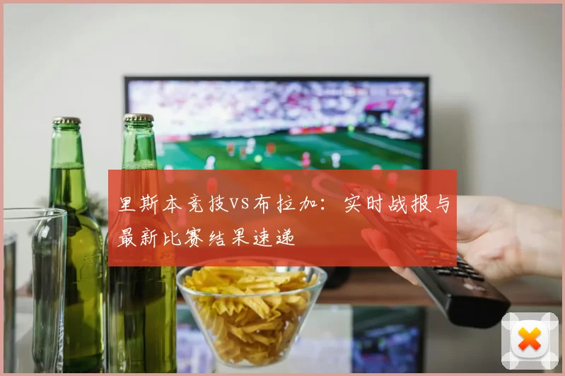 里斯本竞技vs布拉加:实时战报与最新比赛结果速递