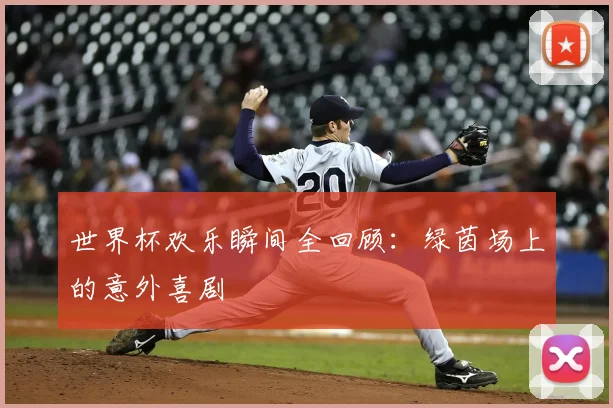 世界杯欢乐瞬间全回顾：绿茵场上的意外喜剧