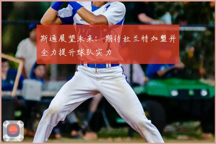 斯通展望未来:期待杜兰特加盟并全力提升球队实力