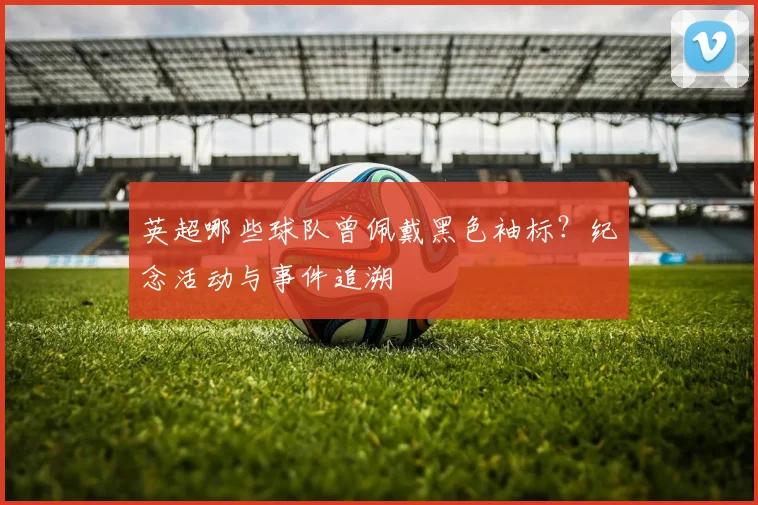 英超哪些球队曾佩戴黑色袖标?纪念活动与事件追溯