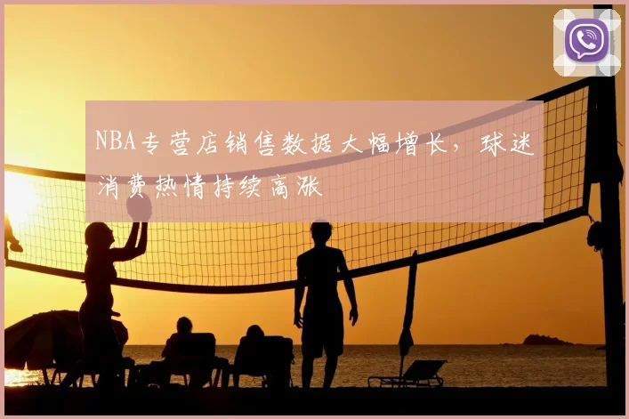 NBA专营店销售数据大幅增长，球迷消费热情持续高涨