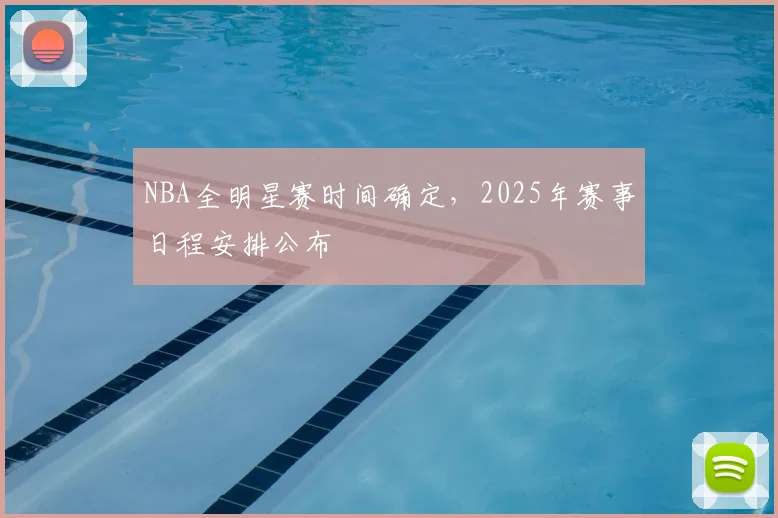 NBA全明星赛时间确定,2025年赛事日程安排公布