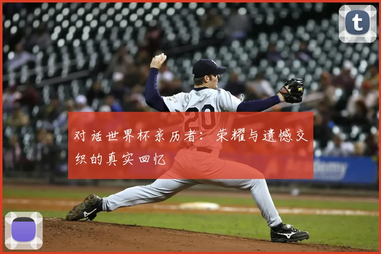 对话世界杯亲历者：荣耀与遗憾交织的真实回忆