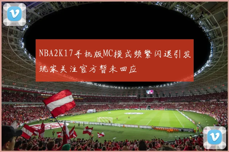 NBA2K17手机版MC模式频繁闪退引发玩家关注官方暂未回应