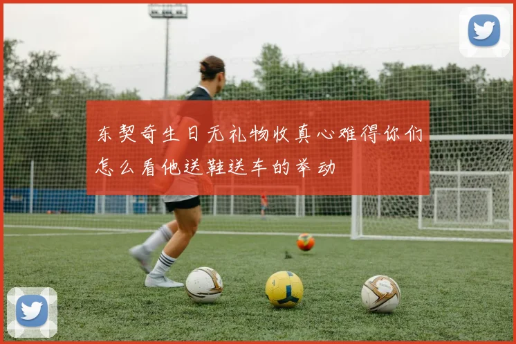 东契奇生日无礼物收真心难得你们怎么看他送鞋送车的举动