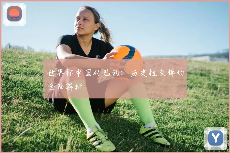 世界杯中国对巴西:历史性交锋的全面解析
