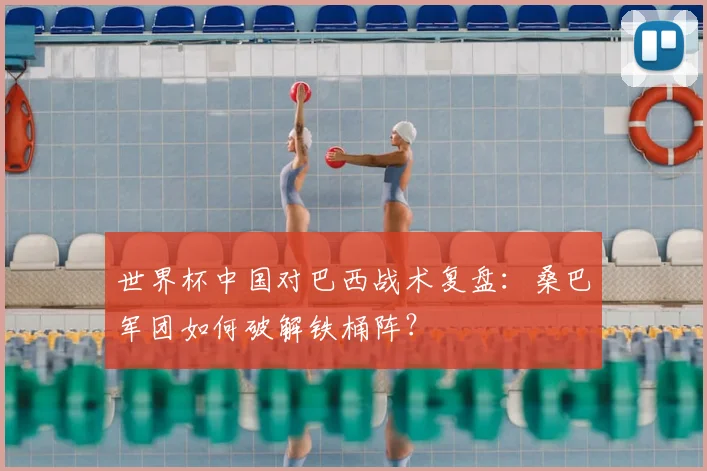 世界杯中国对巴西战术复盘:桑巴军团如何破解铁桶阵?