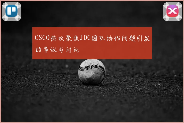 CSGO热议聚焦JDG团队协作问题引发的争议与讨论
