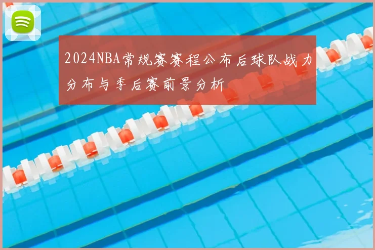 2024NBA常规赛赛程公布后球队战力分布与季后赛前景分析