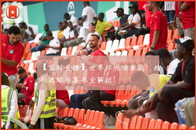 【实时直播】世界杯现场激战：精彩进球与赛况全解析！