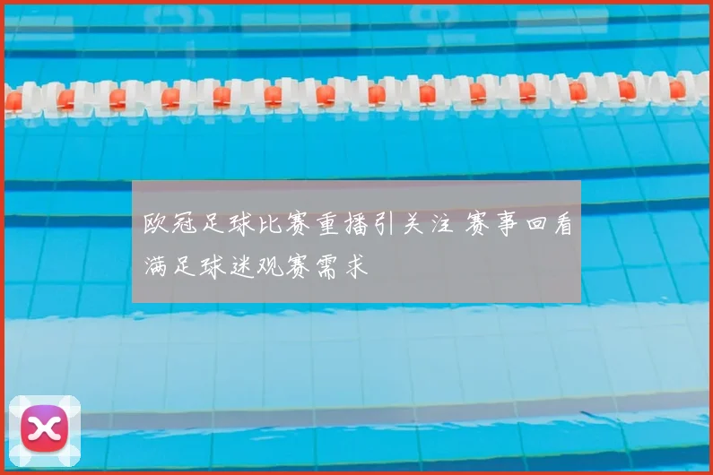 欧冠足球比赛重播引关注 赛事回看满足球迷观赛需求