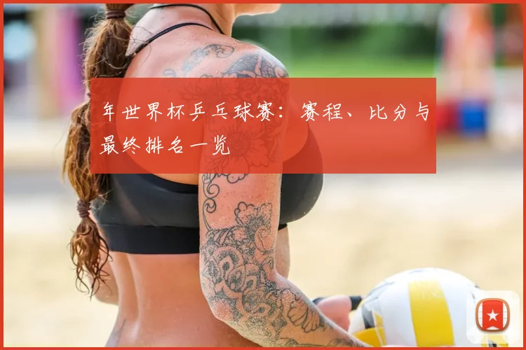 年世界杯乒乓球赛:赛程、比分与最终排名一览