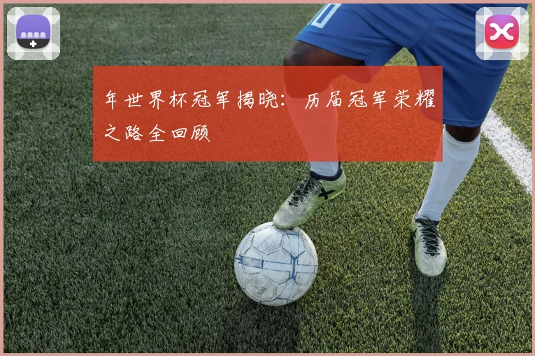 年世界杯冠军揭晓:历届冠军荣耀之路全回顾