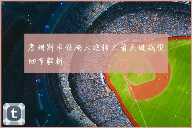 詹姆斯率领湖人逆转火箭关键战役细节解析