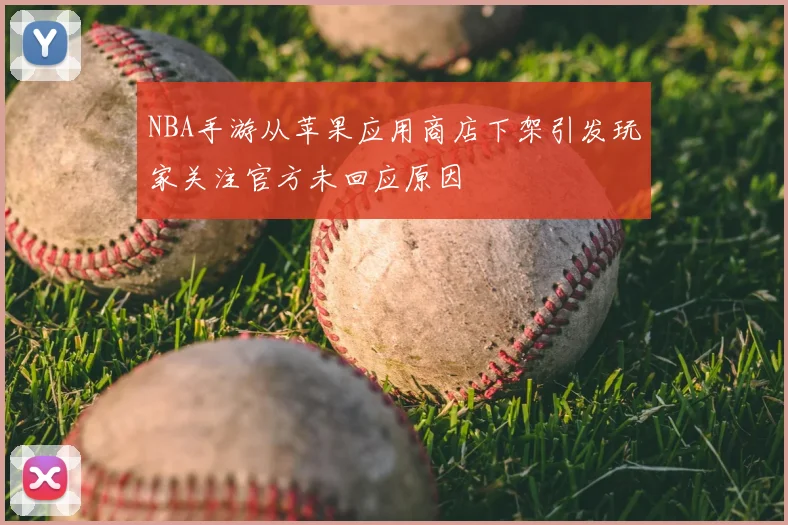 NBA手游从苹果应用商店下架引发玩家关注官方未回应原因