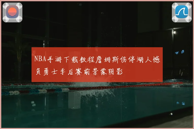 NBA手游下载教程詹姆斯伤停湖人憾负勇士季后赛前景蒙阴影