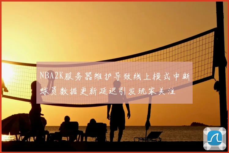 NBA2K服务器维护导致线上模式中断球员数据更新延迟引发玩家关注