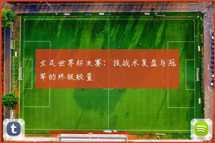 女足世界杯决赛:技战术复盘与冠军的终极较量