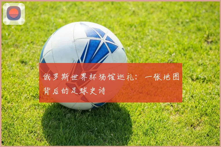 俄罗斯世界杯场馆巡礼：一张地图背后的足球史诗