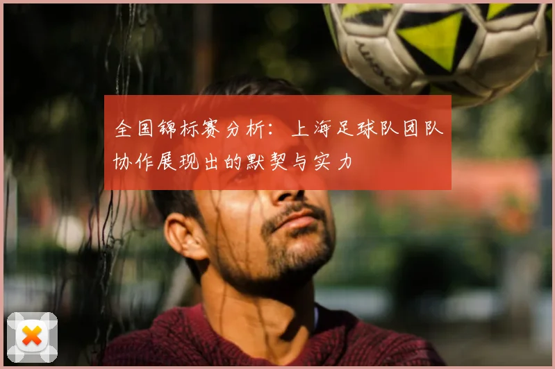 全国锦标赛分析：上海足球队团队协作展现出的默契与实力