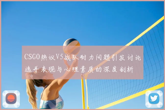 CSGO热议V5战队耐力问题引发讨论选手表现与心理素质的深度剖析