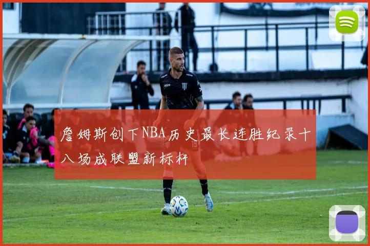 詹姆斯创下NBA历史最长连胜纪录十八场成联盟新标杆