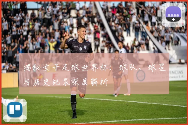 揭秘女子足球世界杯:球队、球星与历史纪录深度解析