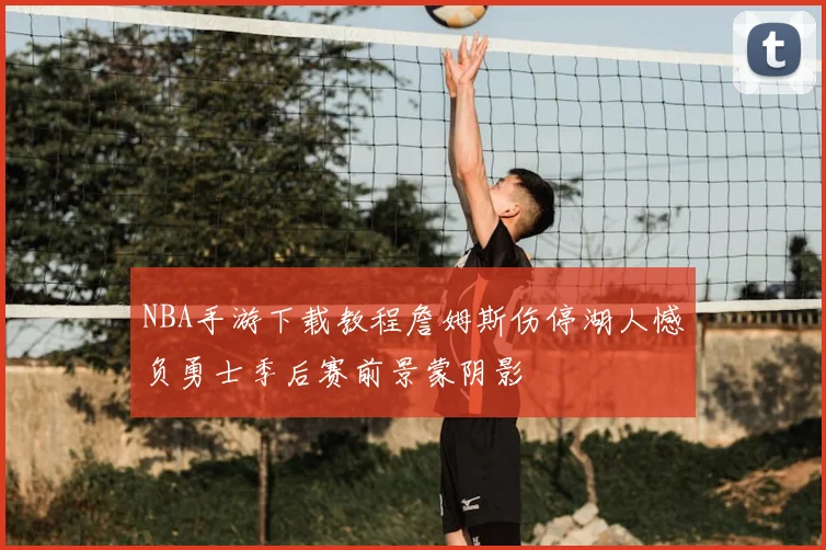 NBA手游下载教程詹姆斯伤停湖人憾负勇士季后赛前景蒙阴影