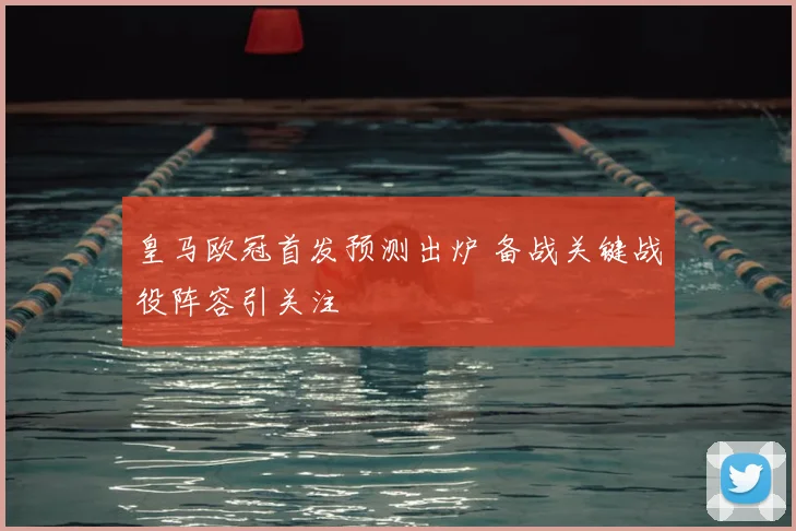 皇马欧冠首发预测出炉 备战关键战役阵容引关注