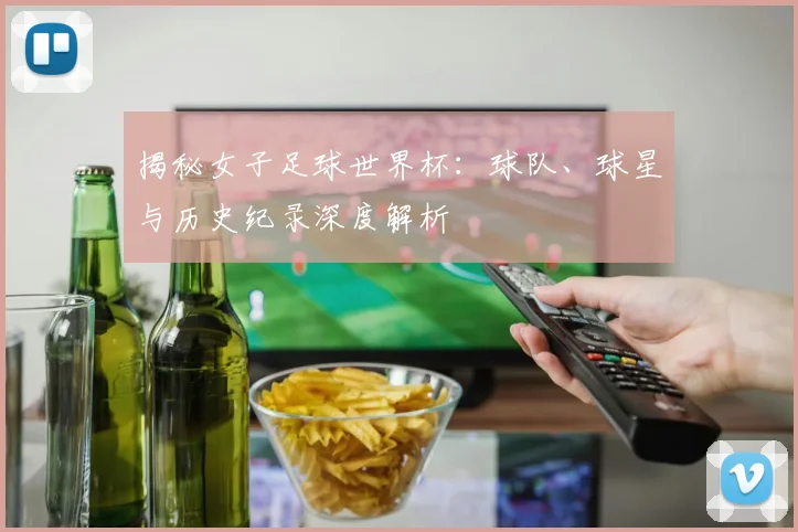 揭秘女子足球世界杯：球队、球星与历史纪录深度解析