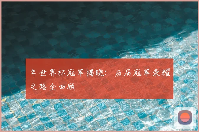 年世界杯冠军揭晓：历届冠军荣耀之路全回顾