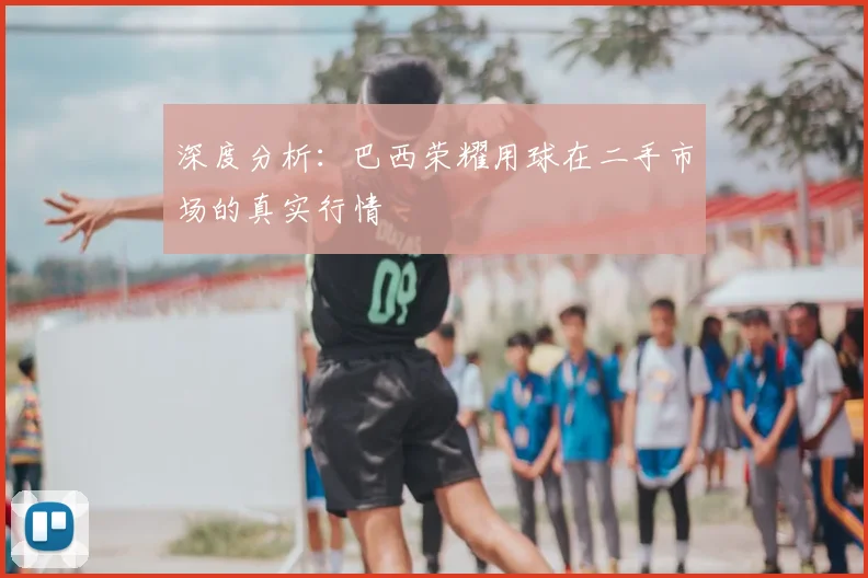深度分析:巴西荣耀用球在二手市场的真实行情