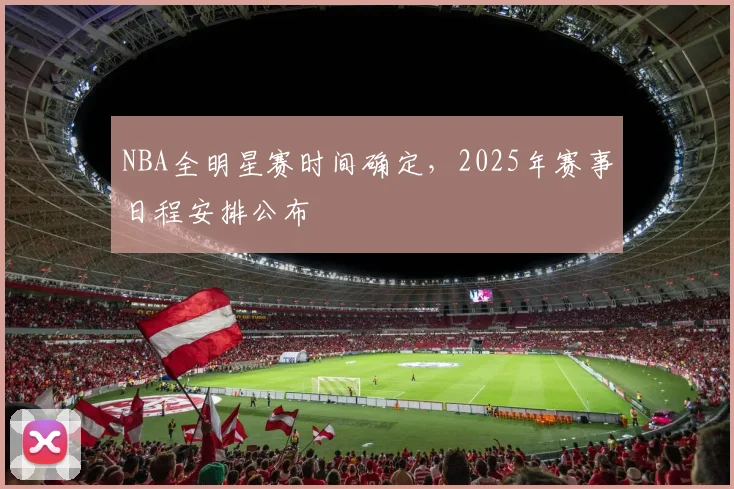 NBA全明星赛时间确定，2025年赛事日程安排公布