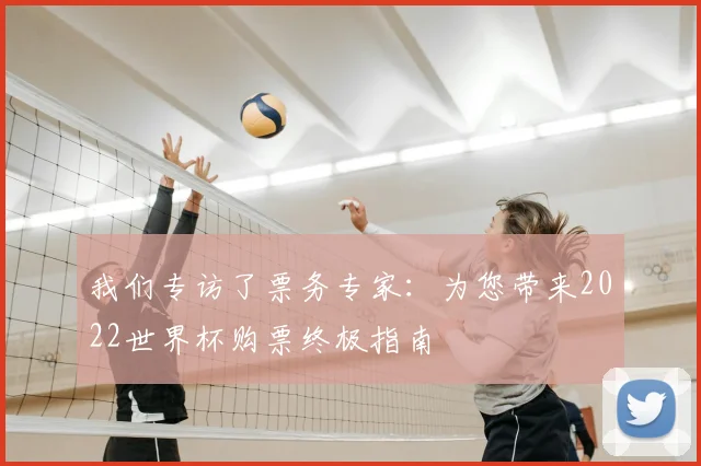 我们专访了票务专家：为您带来2022世界杯购票终极指南
