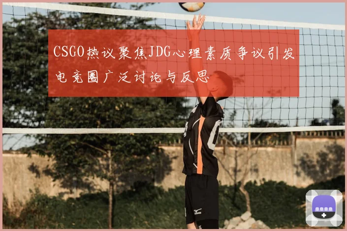 CSGO热议聚焦JDG心理素质争议引发电竞圈广泛讨论与反思