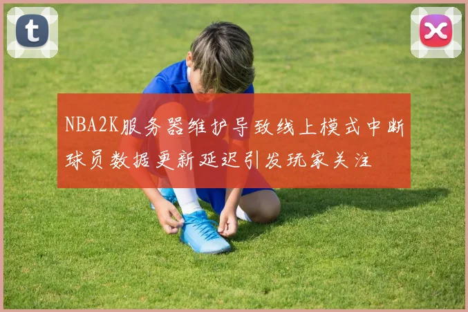 NBA2K服务器维护导致线上模式中断球员数据更新延迟引发玩家关注