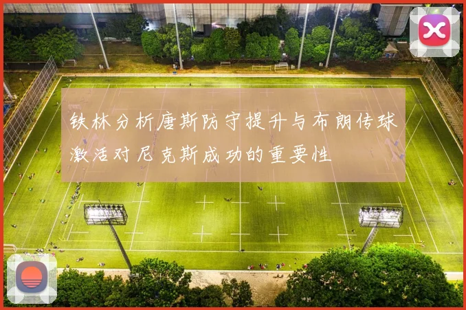 铁林分析唐斯防守提升与布朗传球激活对尼克斯成功的重要性