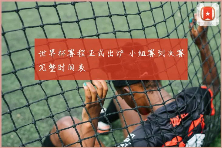世界杯赛程正式出炉 小组赛到决赛完整时间表