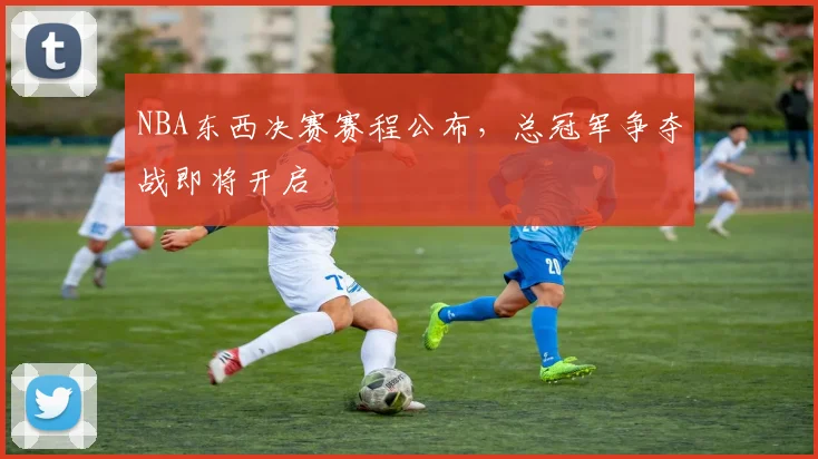 NBA东西决赛赛程公布，总冠军争夺战即将开启