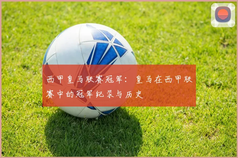 西甲皇马联赛冠军:皇马在西甲联赛中的冠军纪录与历史