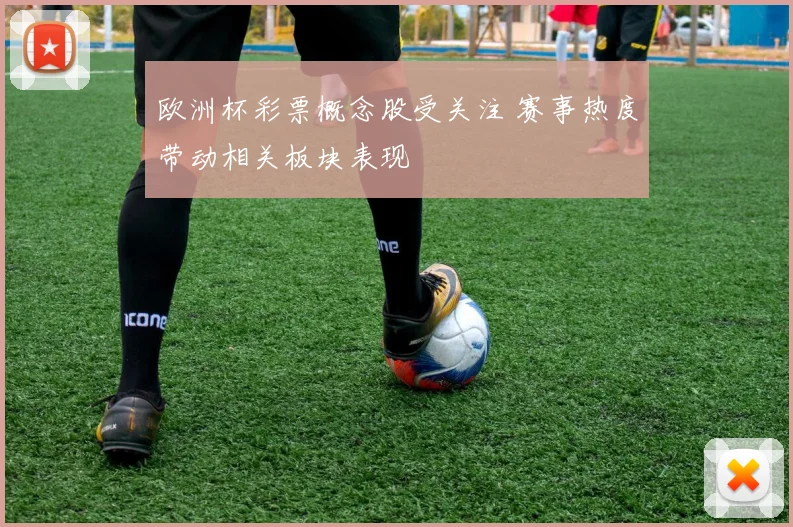 欧洲杯彩票概念股受关注 赛事热度带动相关板块表现