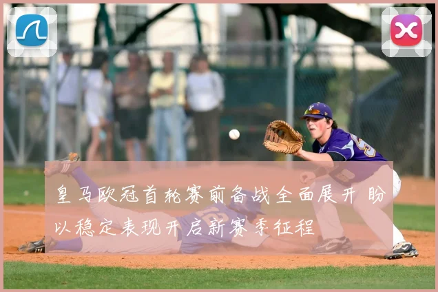 皇马欧冠首轮赛前备战全面展开 盼以稳定表现开启新赛季征程