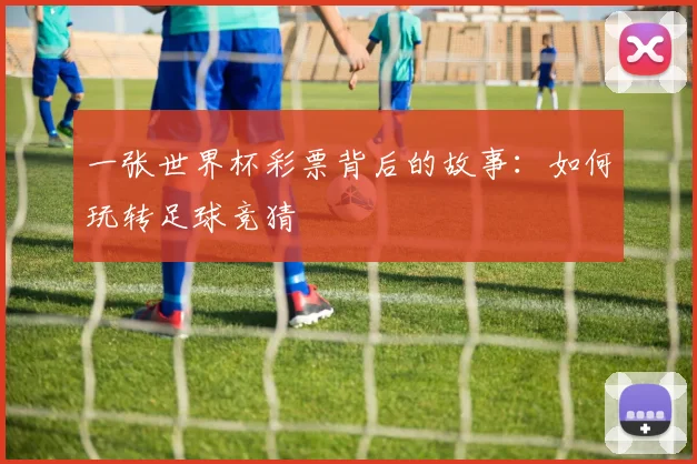 一张世界杯彩票背后的故事:如何玩转足球竞猜