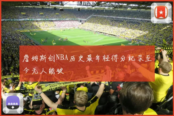 詹姆斯创NBA历史最年轻得分纪录至今无人能破